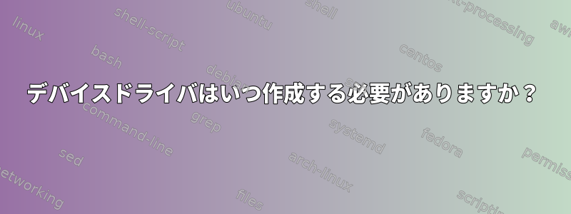 デバイスドライバはいつ作成する必要がありますか？