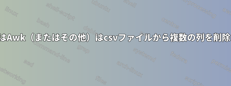 SedまたはAwk（またはその他）はcsvファイルから複数の列を削除します。