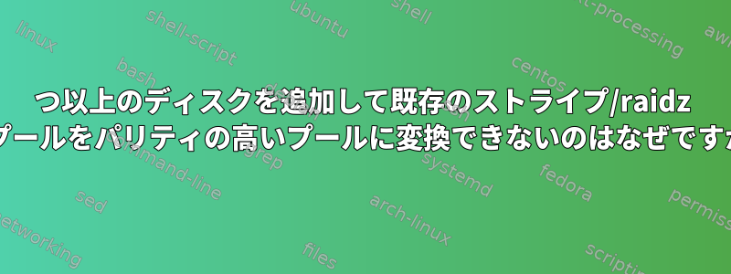 1つ以上のディスクを追加して既存のストライプ/raidz zfsプールをパリティの高いプールに変換できないのはなぜですか？