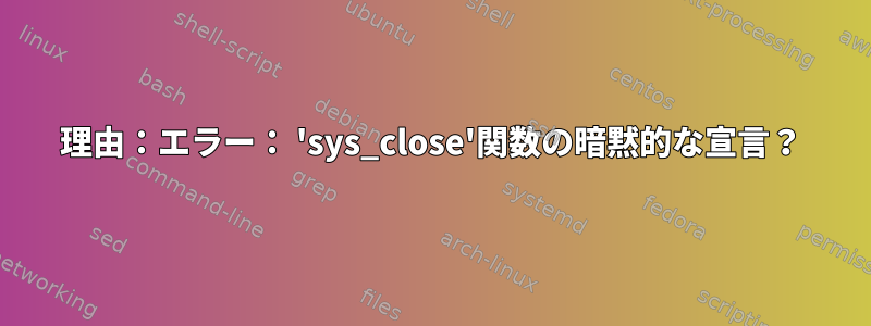 理由：エラー： 'sys_close'関数の暗黙的な宣言？