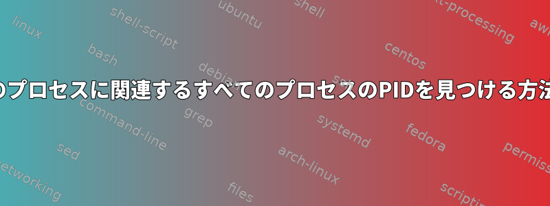 特定のプロセスに関連するすべてのプロセスのPIDを見つける方法は？