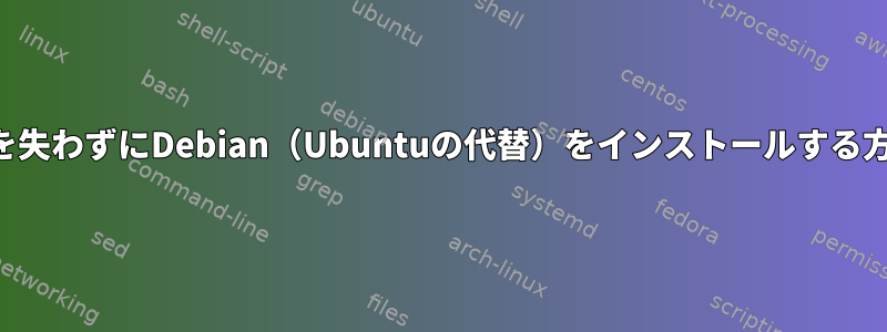 データを失わずにDebian（Ubuntuの代替）をインストールする方法は？