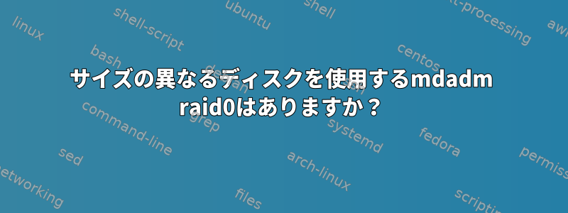 サイズの異なるディスクを使用するmdadm raid0はありますか？