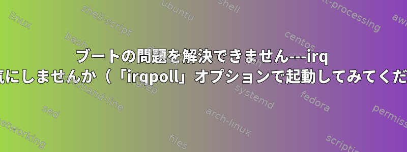 ブートの問題を解決できません---irq 7：誰も気にしませんか（「irqpoll」オプションで起動してみてください）？