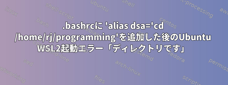 .bashrcに 'alias dsa='cd /home/rj/programming'を追加した後のUbuntu WSL2起動エラー「ディレクトリです」