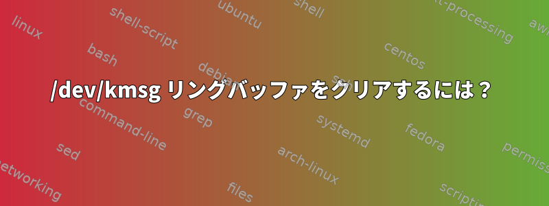 /dev/kmsg リングバッファをクリアするには？