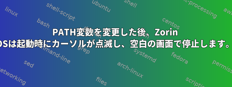 PATH変数を変更した後、Zorin OSは起動時にカーソルが点滅し、空白の画面で停止します。