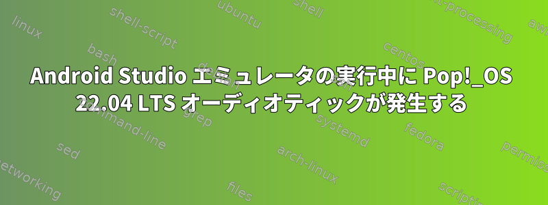 Android Studio エミュレータの実行中に Pop!_OS 22.04 LTS オーディオティックが発生する