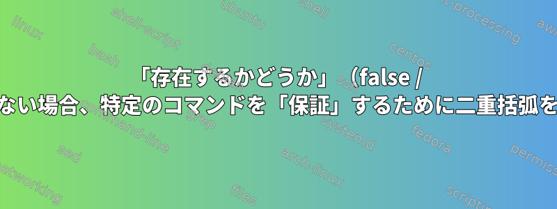 「存在するかどうか」（false / true）の論理チェックではない場合、特定のコマンドを「保証」するために二重括弧を使用するのはなぜですか？