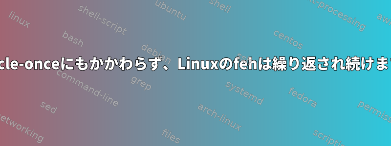 --cycle-onceにもかかわらず、Linuxのfehは繰り返され続けます。