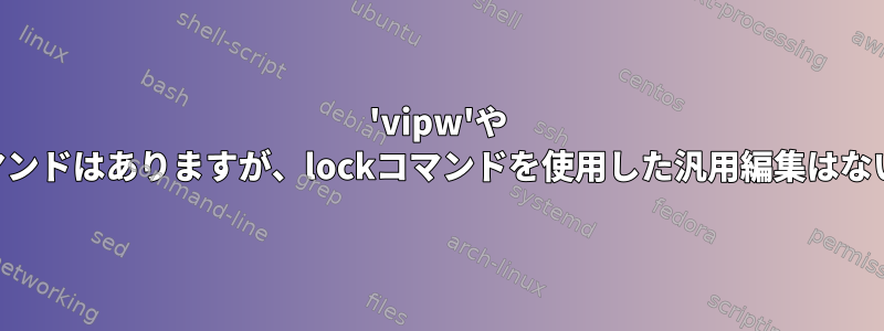 'vipw'や 'visudo'などのコマンドはありますが、lockコマンドを使用した汎用編集はないのはなぜですか？