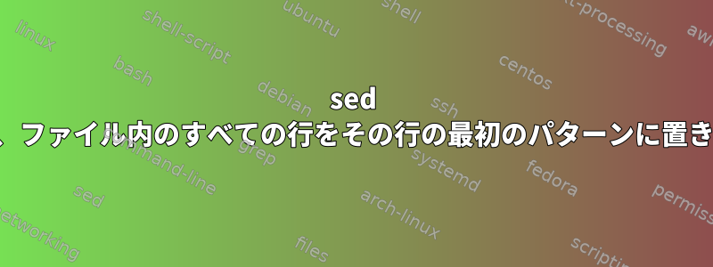 sed を使用して、ファイル内のすべての行をその行の最初のパターンに置き換えます。