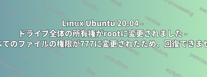 Linux Ubuntu 20.04 - ドライブ全体の所有権がrootに変更されました - すべてのファイルの権限が777に変更されたため、回復できません