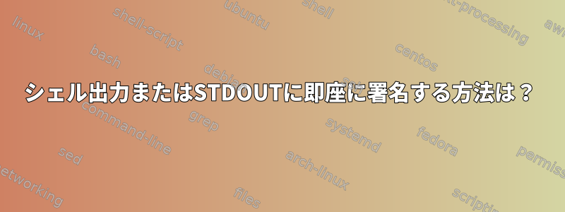 シェル出力またはSTDOUTに即座に署名する方法は？