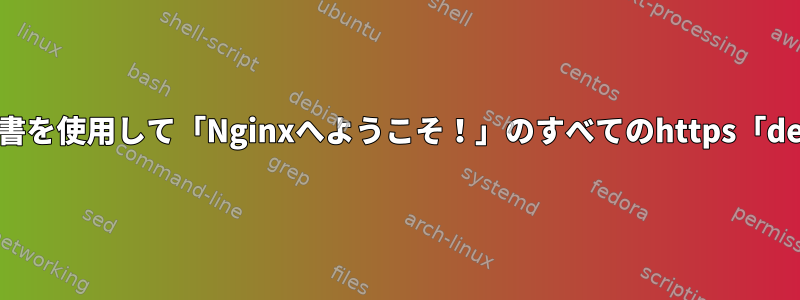 /etc/nginx/conf.d/default.confで自己署名証明書を使用して「Nginxへようこそ！」のすべてのhttps「default_server」ページキャプチャを生成する方法