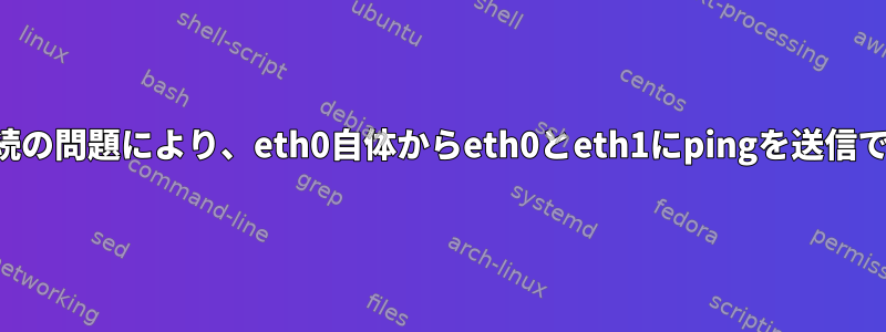 イーサネット接続の問題により、eth0自体からeth0とeth1にpingを送信できます。なぜ？