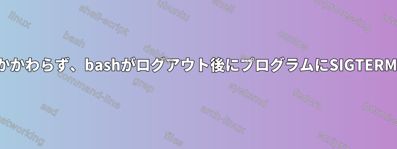 nohupとdisownの設定にもかかわらず、bashがログアウト後にプログラムにSIGTERMを送信するのはなぜですか？