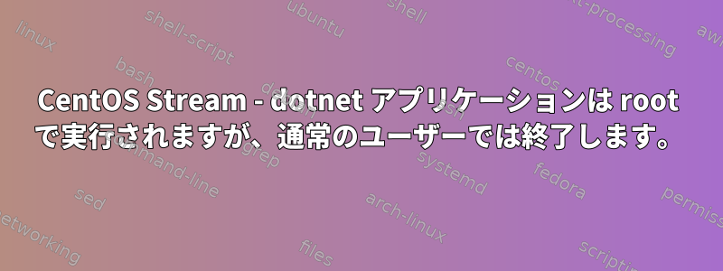 CentOS Stream - dotnet アプリケーションは root で実行されますが、通常のユーザーでは終了します。