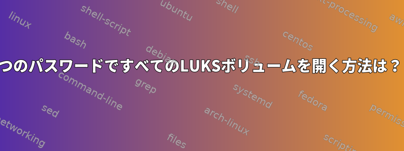 1つのパスワードですべてのLUKSボリュームを開く方法は？