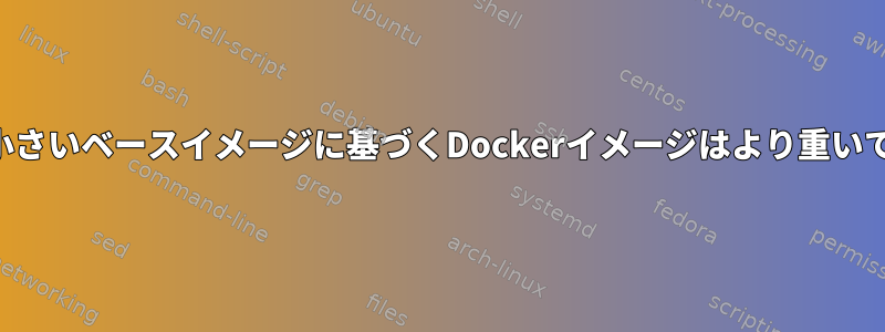 より小さいベースイメージに基づくDockerイメージはより重いです。