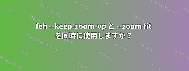 feh --keep-zoom-vp と --zoom fit を同時に使用しますか？