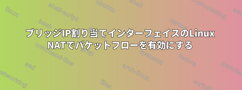 ブリッジIP割り当てインターフェイスのLinux NATでパケットフローを有効にする