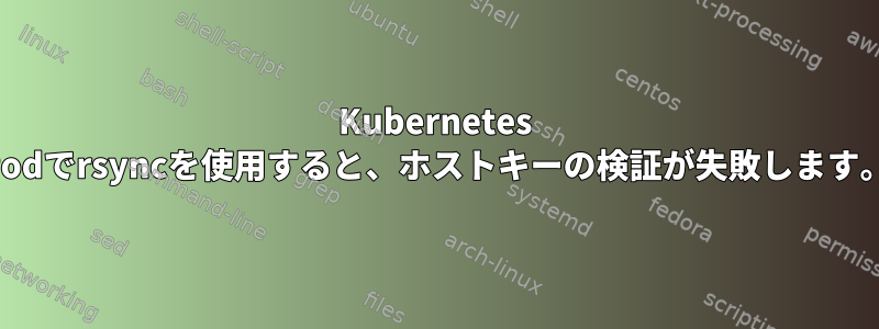 Kubernetes Podでrsyncを使用すると、ホストキーの検証が失敗します。