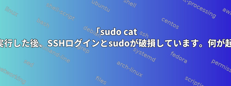 「sudo cat sudoers」を実行した後、SSHログインとsudoが破損しています。何が起こりますか？