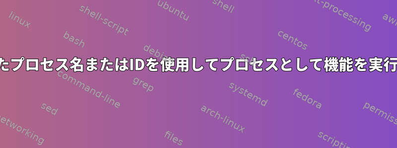 設定されたプロセス名またはIDを使用してプロセスとして機能を実行します。