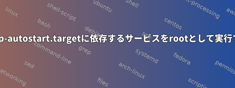 xdg-desktop-autostart.targetに依存するサービスをrootとして実行する方法は？