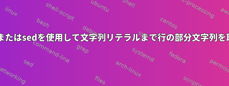 grep、awk、またはsedを使用して文字列リテラルまで行の部分文字列を取得するには？