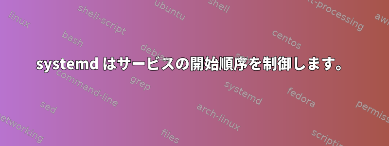 systemd はサービスの開始順序を制御します。