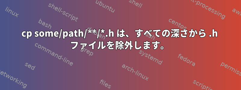 cp some/path/**/*.h は、すべての深さから .h ファイルを除外します。