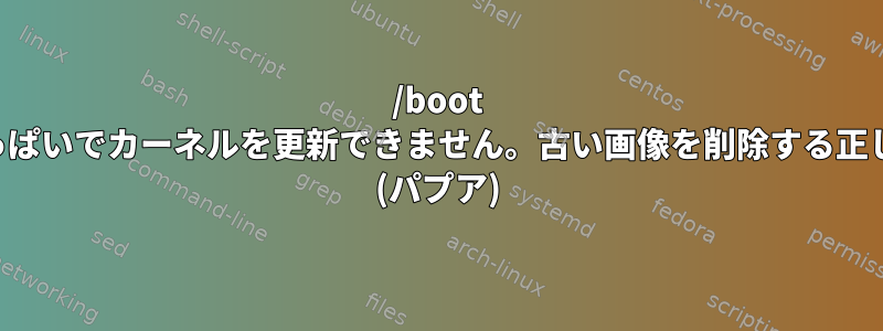 /boot パーティションがいっぱいでカーネルを更新できません。古い画像を削除する正しい方法は何ですか？ (パプア)