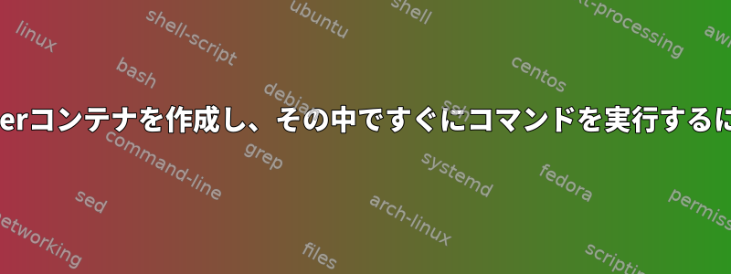 Dockerコンテナを作成し、その中ですぐにコマンドを実行するには？