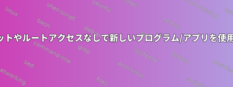 インターネットやルートアクセスなしで新しいプログラム/アプリを使用するには？