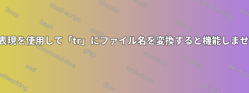 正規表現を使用して「tr」にファイル名を変換すると機能しません。