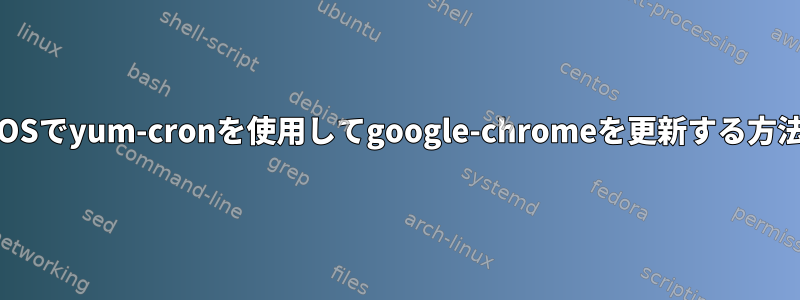 CentOSでyum-cronを使用してgoogle-chromeを更新する方法は？