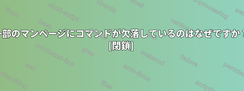 一部のマンページにコマンドが欠落しているのはなぜですか？ [閉鎖]