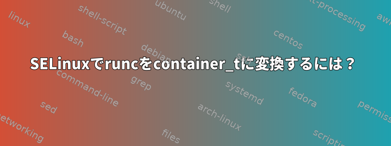 SELinuxでruncをcontainer_tに変換するには？