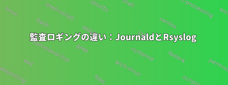 監査ロギングの違い：JournaldとRsyslog