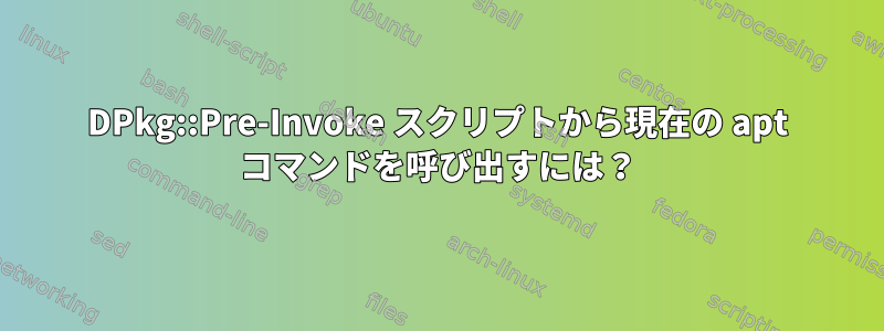 DPkg::Pre-Invoke スクリプトから現在の apt コマンドを呼び出すには？