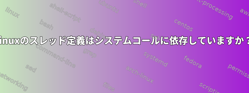 Linuxのスレッド定義はシステムコールに依存していますか？