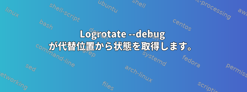 Logrotate --debug が代替位置から状態を取得します。