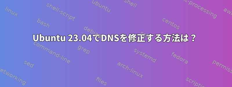 Ubuntu 23.04でDNSを修正する方法は？