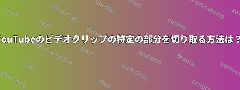 YouTubeのビデオクリップの特定の部分を切り取る方法は？