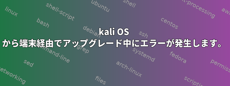 kali OS から端末経由でアップグレード中にエラーが発生します。