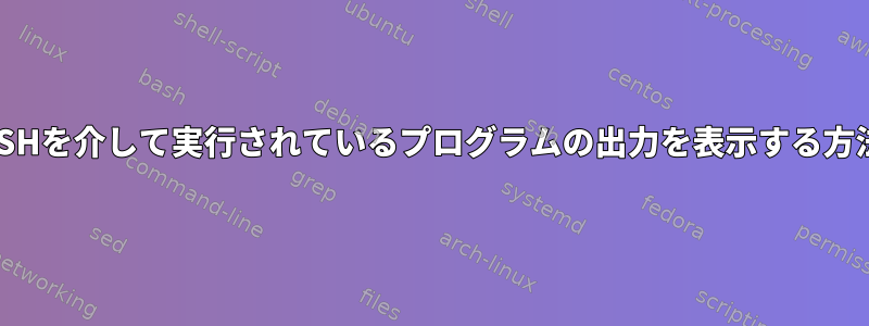 SSHを介して実行されているプログラムの出力を表示する方法