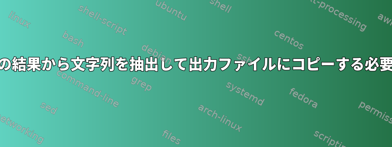 awkコマンドの結果から文字列を抽出して出力ファイルにコピーする必要があります。