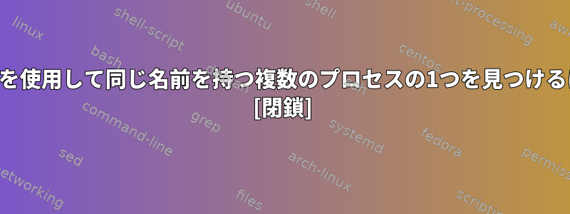 pgrep（または他のツール）を使用して同じ名前を持つ複数のプロセスの1つを見つけるにはどうすればよいですか？ [閉鎖]